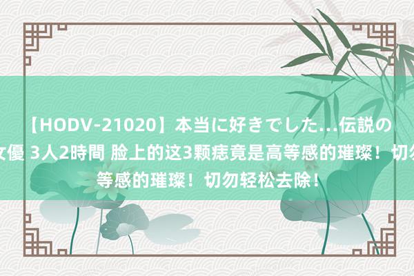 【HODV-21020】本当に好きでした…伝説の清純派AV女優 3人2時間 脸上的这3颗痣竟是高等感的璀璨！切勿轻松去除！