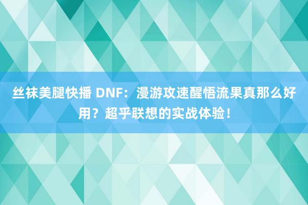 丝袜美腿快播 DNF：漫游攻速醒悟流果真那么好用？超乎联想的实战体验！