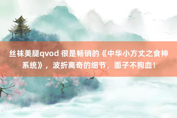 丝袜美腿qvod 很是畅销的《中华小方丈之食神系统》，波折离奇的细节，面子不狗血！