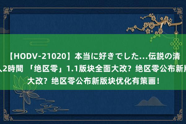 【HODV-21020】本当に好きでした…伝説の清純派AV女優 3人2時間 「绝区零」1.1版块全面大改？绝区零公布新版块优化有策画！