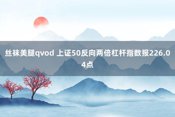 丝袜美腿qvod 上证50反向两倍杠杆指数报226.04点