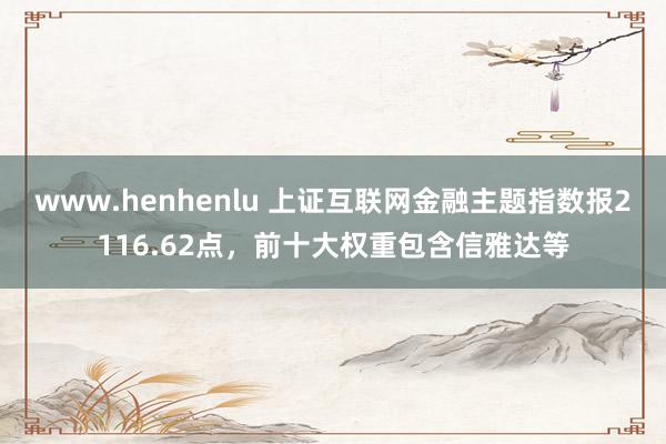 www.henhenlu 上证互联网金融主题指数报2116.62点，前十大权重包含信雅达等