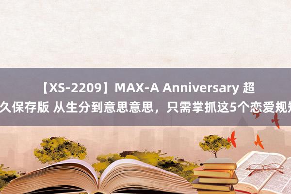 【XS-2209】MAX-A Anniversary 超永久保存版 从生分到意思意思，只需掌抓这5个恋爱规矩！