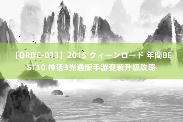 【QRDC-013】2015 クィーンロード 年間BEST10 神话3光通版手游变装升级攻略