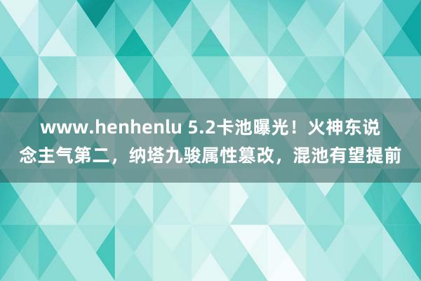 www.henhenlu 5.2卡池曝光！火神东说念主气第二，纳塔九骏属性篡改，混池有望提前