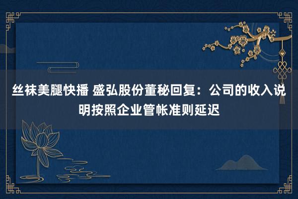 丝袜美腿快播 盛弘股份董秘回复：公司的收入说明按照企业管帐准则延迟