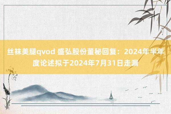 丝袜美腿qvod 盛弘股份董秘回复：2024年半年度论述拟于2024年7月31日走漏