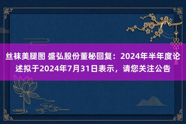 丝袜美腿图 盛弘股份董秘回复：2024年半年度论述拟于2024年7月31日表示，请您关注公告