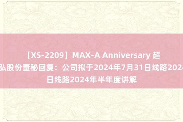 【XS-2209】MAX-A Anniversary 超永久保存版 盛弘股份董秘回复：公司拟于2024年7月31日线路2024年半年度讲解