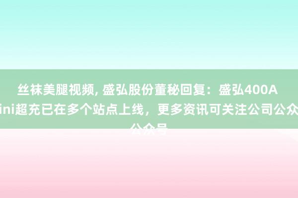 丝袜美腿视频, 盛弘股份董秘回复：盛弘400A Mini超充已在多个站点上线，更多资讯可关注公司公众号