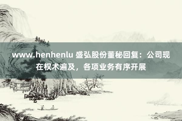 www.henhenlu 盛弘股份董秘回复：公司现在权术遍及，各项业务有序开展