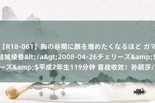 【R18-061】胸の谷間に顔を埋めたくなるほど ガマンの出来ない巨乳 結城綾香</a>2008-04-26チェリーズ&$平成2年生119分钟 首战收效！孙颖莎/王楚钦晋级8强