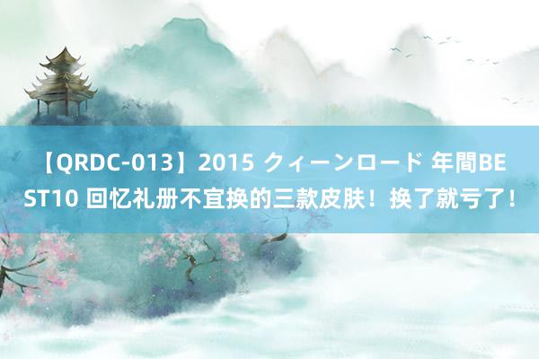 【QRDC-013】2015 クィーンロード 年間BEST10 回忆礼册不宜换的三款皮肤！换了就亏了！