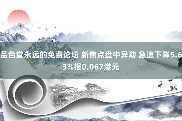 品色堂永远的免费论坛 新焦点盘中异动 急速下降5.63%报0.067港元