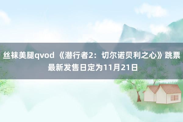 丝袜美腿qvod 《潜行者2：切尔诺贝利之心》跳票 最新发售日定为11月21日