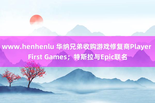 www.henhenlu 华纳兄弟收购游戏修复商Player First Games；特斯拉与Epic联名