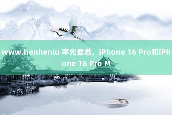 www.henhenlu 率先据悉，iPhone 16 Pro和iPhone 16 Pro M