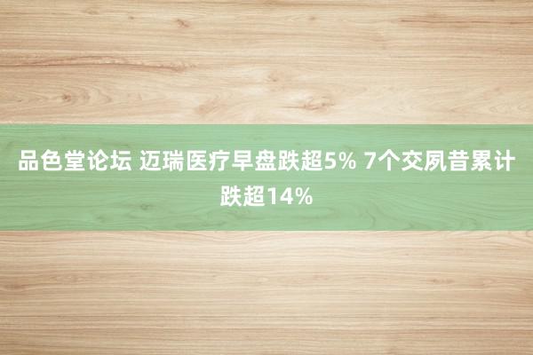 品色堂论坛 迈瑞医疗早盘跌超5% 7个交夙昔累计跌超14%