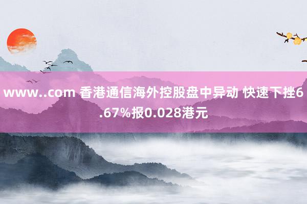 www..com 香港通信海外控股盘中异动 快速下挫6.67%报0.028港元