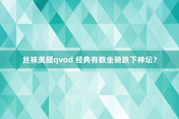 丝袜美腿qvod 经典有数坐骑跌下神坛？