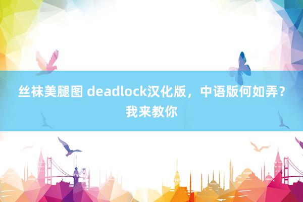 丝袜美腿图 deadlock汉化版，中语版何如弄？我来教你