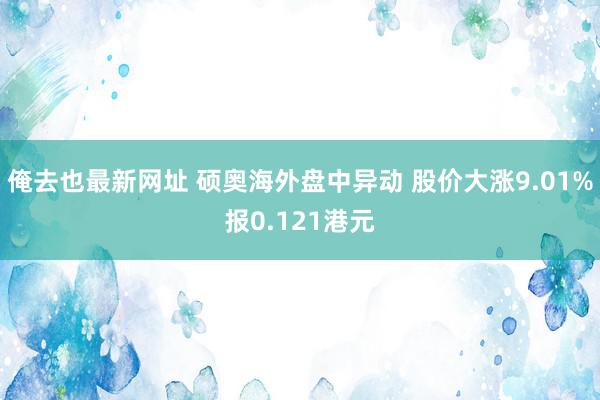 俺去也最新网址 硕奥海外盘中异动 股价大涨9.01%报0.121港元