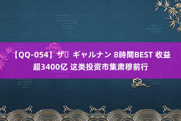 【QQ-054】ザ・ギャルナン 8時間BEST 收益超3400亿 这类投资市集肃穆前行