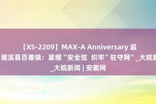 【XS-2209】MAX-A Anniversary 超永久保存版 濉溪县百善镇：紧绷“安全弦  织牢”驻守网”_大皖新闻 | 安徽网