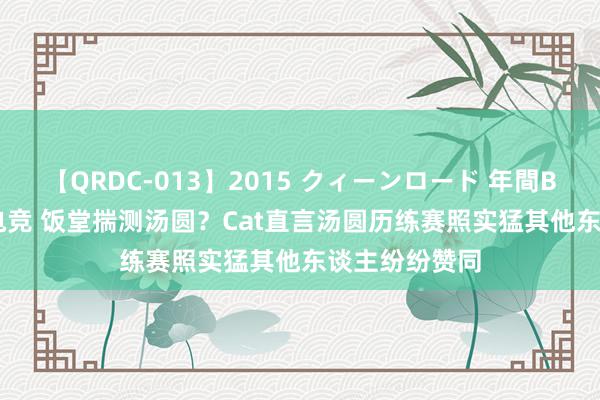 【QRDC-013】2015 クィーンロード 年間BEST10 雷火电竞 饭堂揣测汤圆？Cat直言汤圆历练赛照实猛其他东谈主纷纷赞同