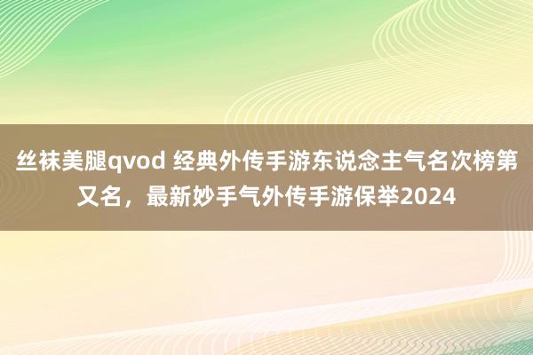 丝袜美腿qvod 经典外传手游东说念主气名次榜第又名，最新妙手气外传手游保举2024