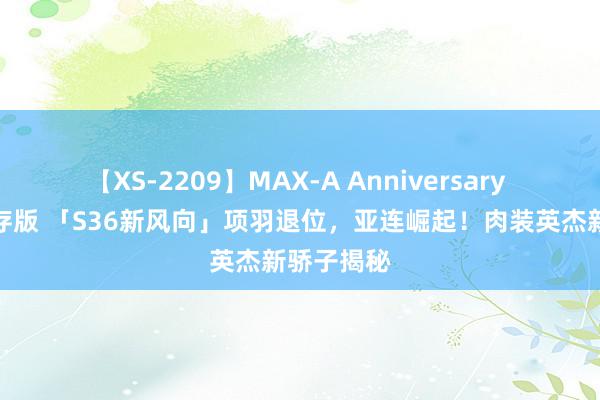 【XS-2209】MAX-A Anniversary 超永久保存版 「S36新风向」项羽退位，亚连崛起！肉装英杰新骄子揭秘