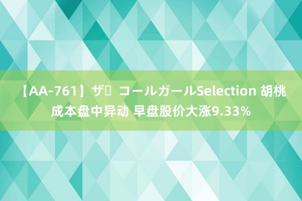 【AA-761】ザ・コールガールSelection 胡桃成本盘中异动 早盘股价大涨9.33%