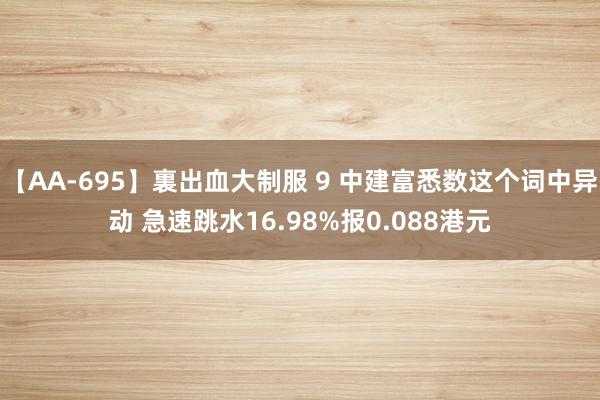 【AA-695】裏出血大制服 9 中建富悉数这个词中异动 急速跳水16.98%报0.088港元