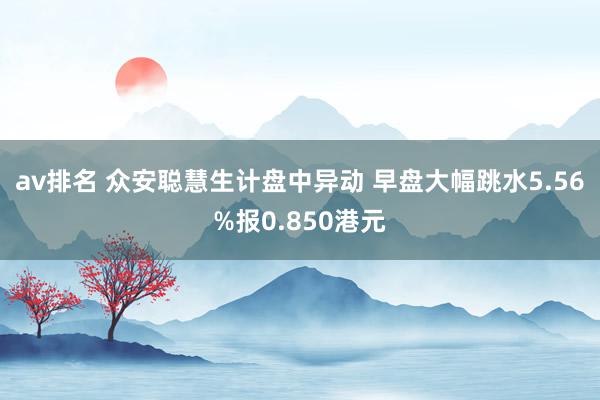 av排名 众安聪慧生计盘中异动 早盘大幅跳水5.56%报0.850港元