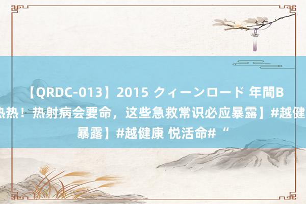 【QRDC-013】2015 クィーンロード 年間BEST10 【热热热！热射病会要命，这些急救常识必应暴露】#越健康 悦活命# “