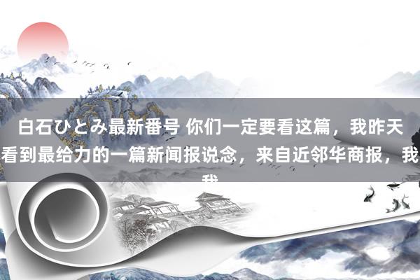 白石ひとみ最新番号 你们一定要看这篇，我昨天看到最给力的一篇新闻报说念，来自近邻华商报，我