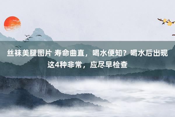 丝袜美腿图片 寿命曲直，喝水便知？喝水后出现这4种非常，应尽早检查