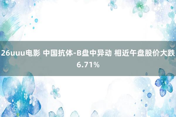 26uuu电影 中国抗体-B盘中异动 相近午盘股价大跌6.71%