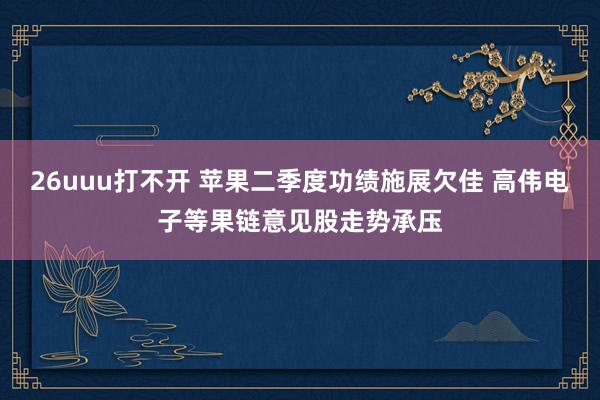 26uuu打不开 苹果二季度功绩施展欠佳 高伟电子等果链意见股走势承压