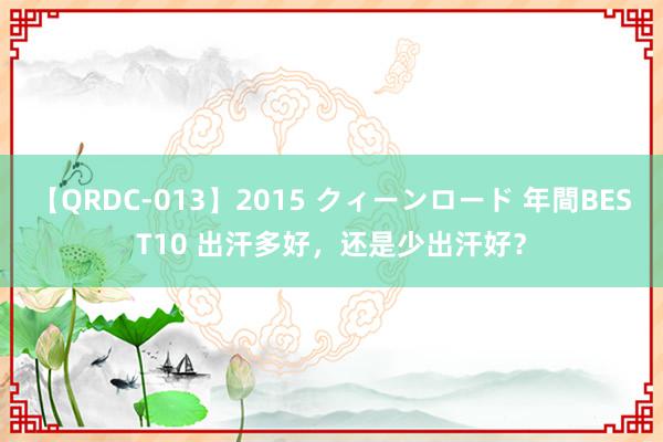 【QRDC-013】2015 クィーンロード 年間BEST10 出汗多好，还是少出汗好？