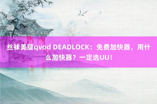 丝袜美腿qvod DEADLOCK：免费加快器，用什么加快器？一定选UU！