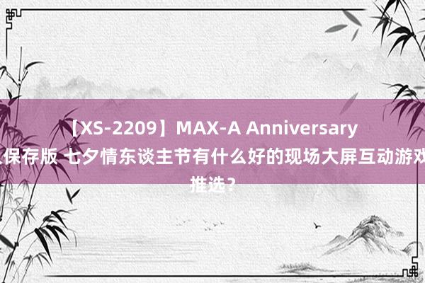 【XS-2209】MAX-A Anniversary 超永久保存版 七夕情东谈主节有什么好的现场大屏互动游戏推选？