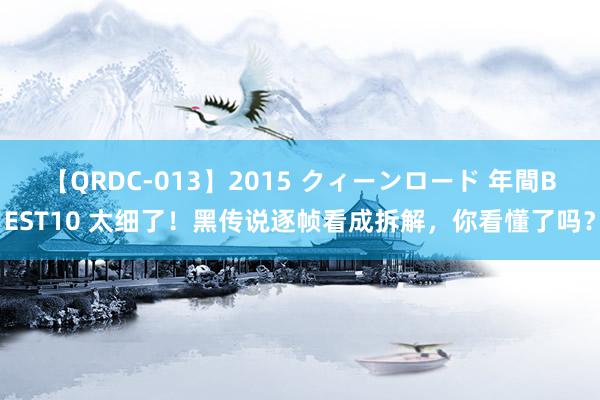 【QRDC-013】2015 クィーンロード 年間BEST10 太细了！黑传说逐帧看成拆解，你看懂了吗？