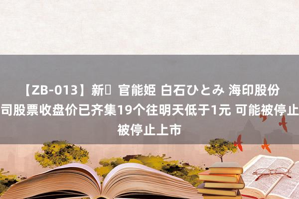 【ZB-013】新・官能姫 白石ひとみ 海印股份：公司股票收盘价已齐集19个往明天低于1元 可能被停止上市