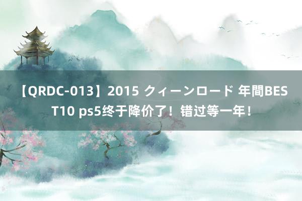 【QRDC-013】2015 クィーンロード 年間BEST10 ps5终于降价了！错过等一年！