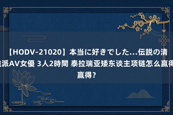 【HODV-21020】本当に好きでした…伝説の清純派AV女優 3人2時間 泰拉瑞亚矮东谈主项链怎么赢得？