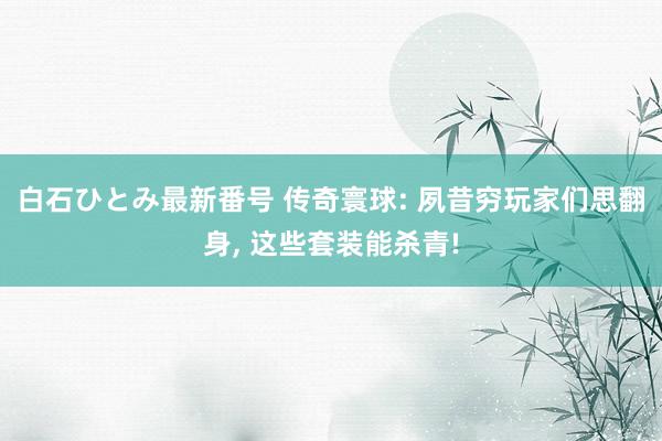 白石ひとみ最新番号 传奇寰球: 夙昔穷玩家们思翻身, 这些套装能杀青!