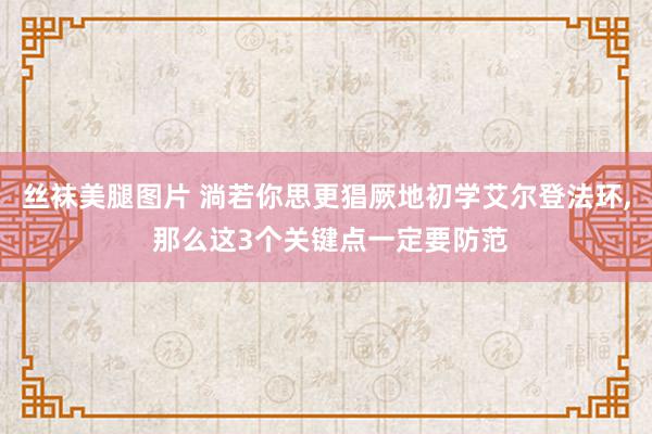 丝袜美腿图片 淌若你思更猖厥地初学艾尔登法环, 那么这3个关键点一定要防范