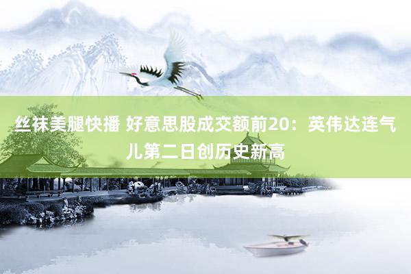 丝袜美腿快播 好意思股成交额前20：英伟达连气儿第二日创历史新高