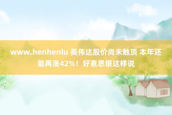 www.henhenlu 英伟达股价尚未触顶 本年还能再涨42%！好意思银这样说